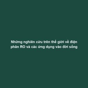 Những nghiên cứu trên thế giới về điện phân RO và các ứng dụng vào đời sống