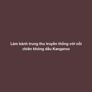 Làm bánh trung thu truyền thống với nồi chiên không dầu Kangaroo